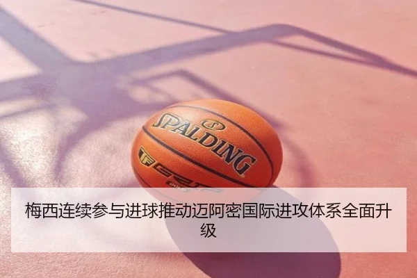 梅西连续参与进球推动迈阿密国际进攻体系全面升级