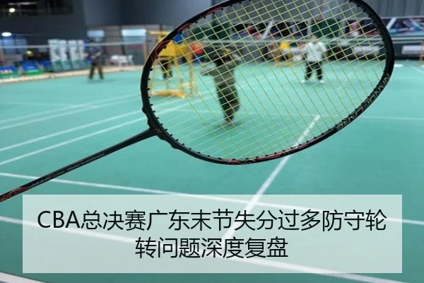 CBA总决赛广东末节失分过多防守轮转问题深度复盘