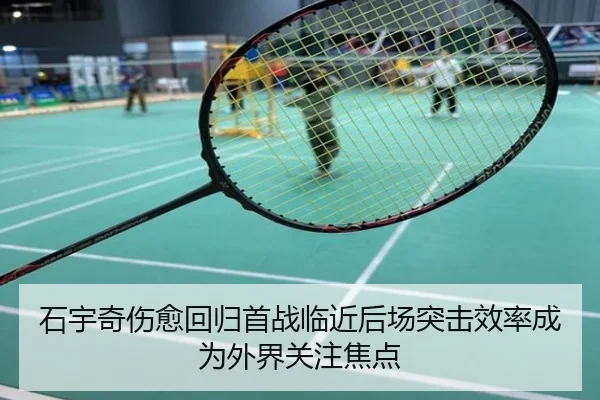 石宇奇伤愈回归首战临近后场突击效率成为外界关注焦点