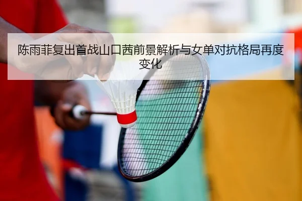 陈雨菲复出首战山口茜前景解析与女单对抗格局再度变化