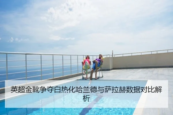 英超金靴争夺白热化哈兰德与萨拉赫数据对比解析