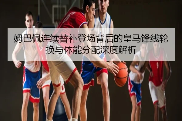 姆巴佩连续替补登场背后的皇马锋线轮换与体能分配深度解析
