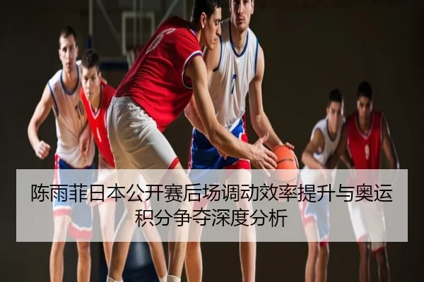 陈雨菲日本公开赛后场调动效率提升与奥运积分争夺深度分析